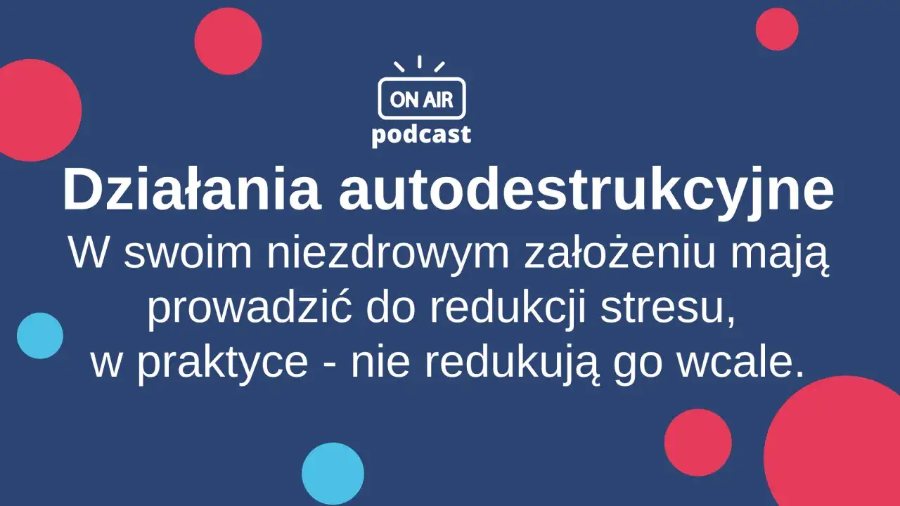 Działania autodestrukcyjne, choć pozornie mają redukować stres, w rzeczywistości go potęgują. Podcast